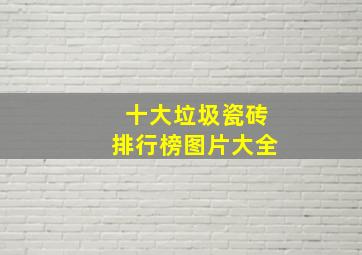 十大垃圾瓷砖排行榜图片大全