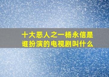 十大恶人之一杨永信是谁扮演的电视剧叫什么