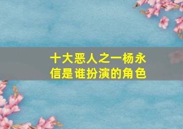 十大恶人之一杨永信是谁扮演的角色