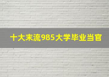 十大末流985大学毕业当官