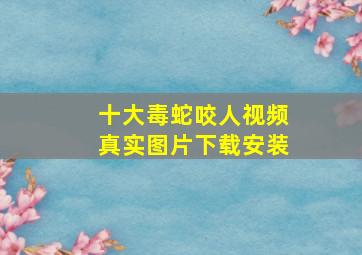 十大毒蛇咬人视频真实图片下载安装