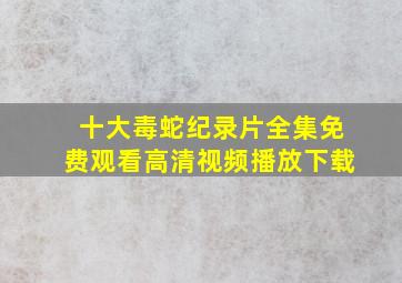 十大毒蛇纪录片全集免费观看高清视频播放下载