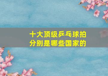 十大顶级乒乓球拍分别是哪些国家的