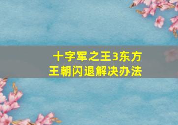 十字军之王3东方王朝闪退解决办法