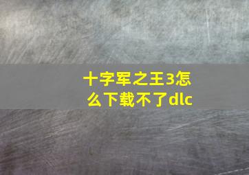 十字军之王3怎么下载不了dlc