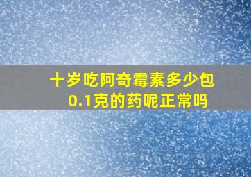 十岁吃阿奇霉素多少包0.1克的药呢正常吗