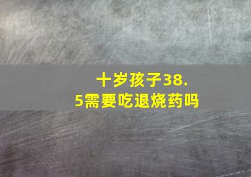 十岁孩子38.5需要吃退烧药吗