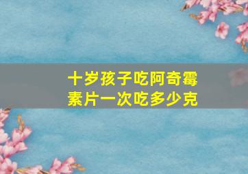 十岁孩子吃阿奇霉素片一次吃多少克