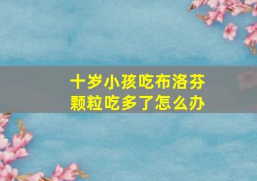 十岁小孩吃布洛芬颗粒吃多了怎么办