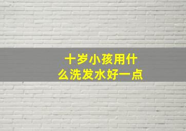 十岁小孩用什么洗发水好一点