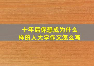 十年后你想成为什么样的人大学作文怎么写