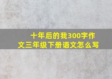 十年后的我300字作文三年级下册语文怎么写