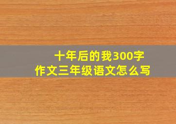 十年后的我300字作文三年级语文怎么写