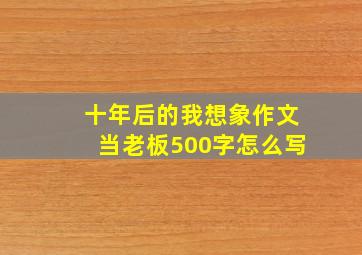 十年后的我想象作文当老板500字怎么写