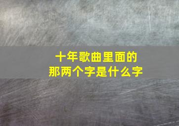 十年歌曲里面的那两个字是什么字