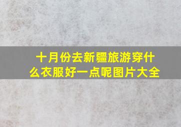 十月份去新疆旅游穿什么衣服好一点呢图片大全