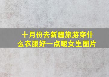 十月份去新疆旅游穿什么衣服好一点呢女生图片