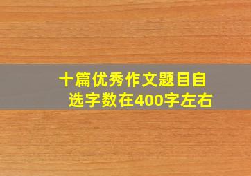 十篇优秀作文题目自选字数在400字左右