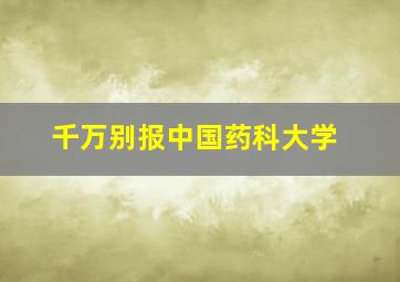 千万别报中国药科大学