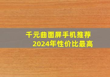 千元曲面屏手机推荐2024年性价比最高