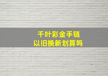 千叶彩金手链以旧换新划算吗