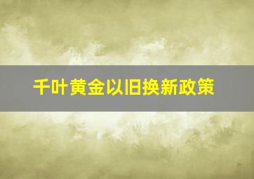 千叶黄金以旧换新政策