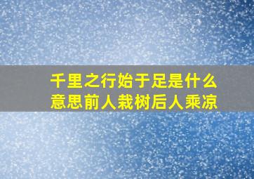 千里之行始于足是什么意思前人栽树后人乘凉