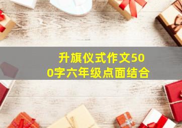 升旗仪式作文500字六年级点面结合