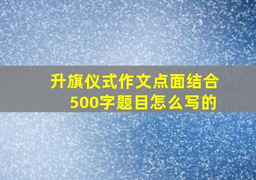 升旗仪式作文点面结合500字题目怎么写的