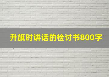 升旗时讲话的检讨书800字