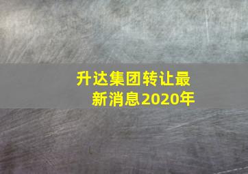 升达集团转让最新消息2020年