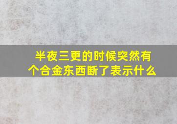 半夜三更的时候突然有个合金东西断了表示什么