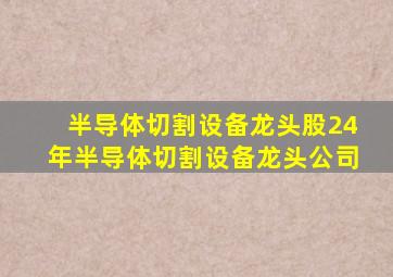 半导体切割设备龙头股24年半导体切割设备龙头公司