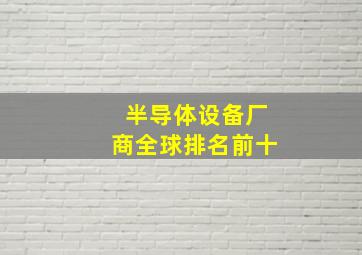 半导体设备厂商全球排名前十