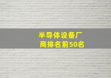 半导体设备厂商排名前50名