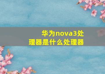 华为nova3处理器是什么处理器