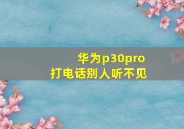 华为p30pro打电话别人听不见