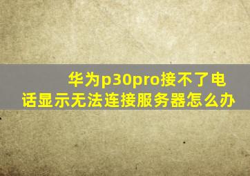 华为p30pro接不了电话显示无法连接服务器怎么办