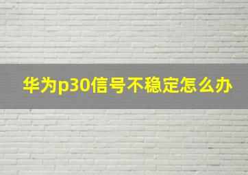 华为p30信号不稳定怎么办