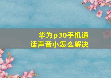 华为p30手机通话声音小怎么解决