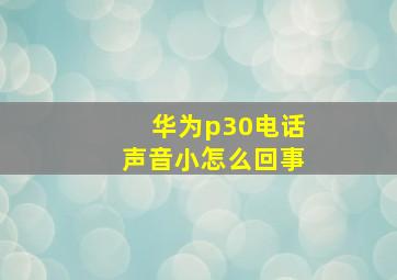 华为p30电话声音小怎么回事