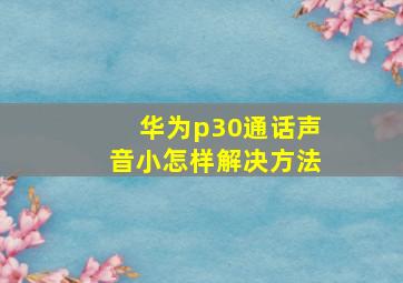 华为p30通话声音小怎样解决方法