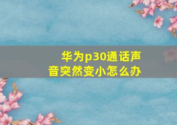 华为p30通话声音突然变小怎么办