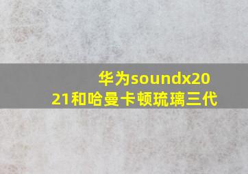 华为soundx2021和哈曼卡顿琉璃三代