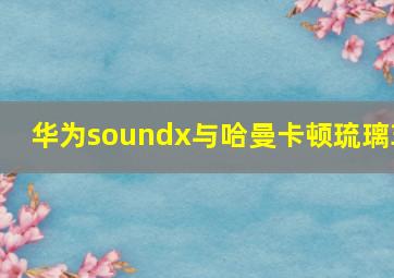 华为soundx与哈曼卡顿琉璃3