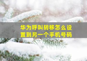 华为呼叫转移怎么设置到另一个手机号码