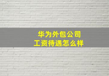 华为外包公司工资待遇怎么样