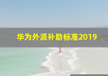 华为外派补助标准2019