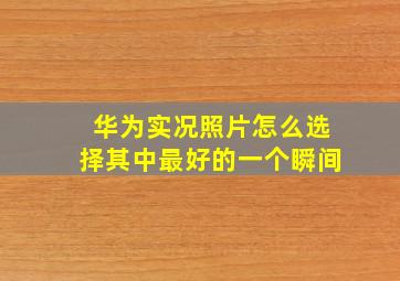 华为实况照片怎么选择其中最好的一个瞬间