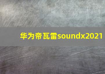 华为帝瓦雷soundx2021